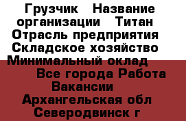 Грузчик › Название организации ­ Титан › Отрасль предприятия ­ Складское хозяйство › Минимальный оклад ­ 15 000 - Все города Работа » Вакансии   . Архангельская обл.,Северодвинск г.